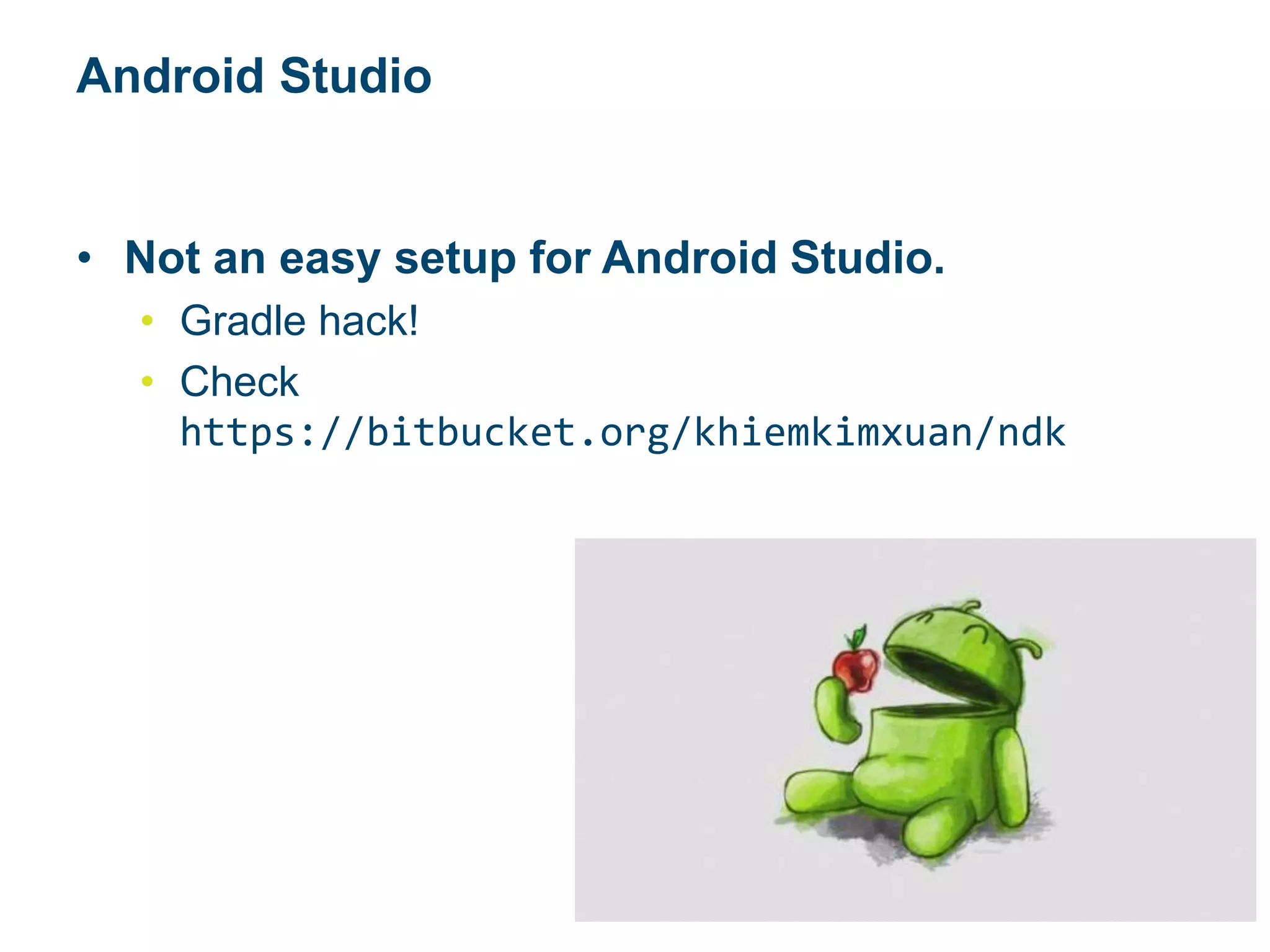 Android Studio
• Not an easy setup for Android Studio.
• Gradle hack!
• Check
https://bitbucket.org/khiemkimxuan/ndk
 