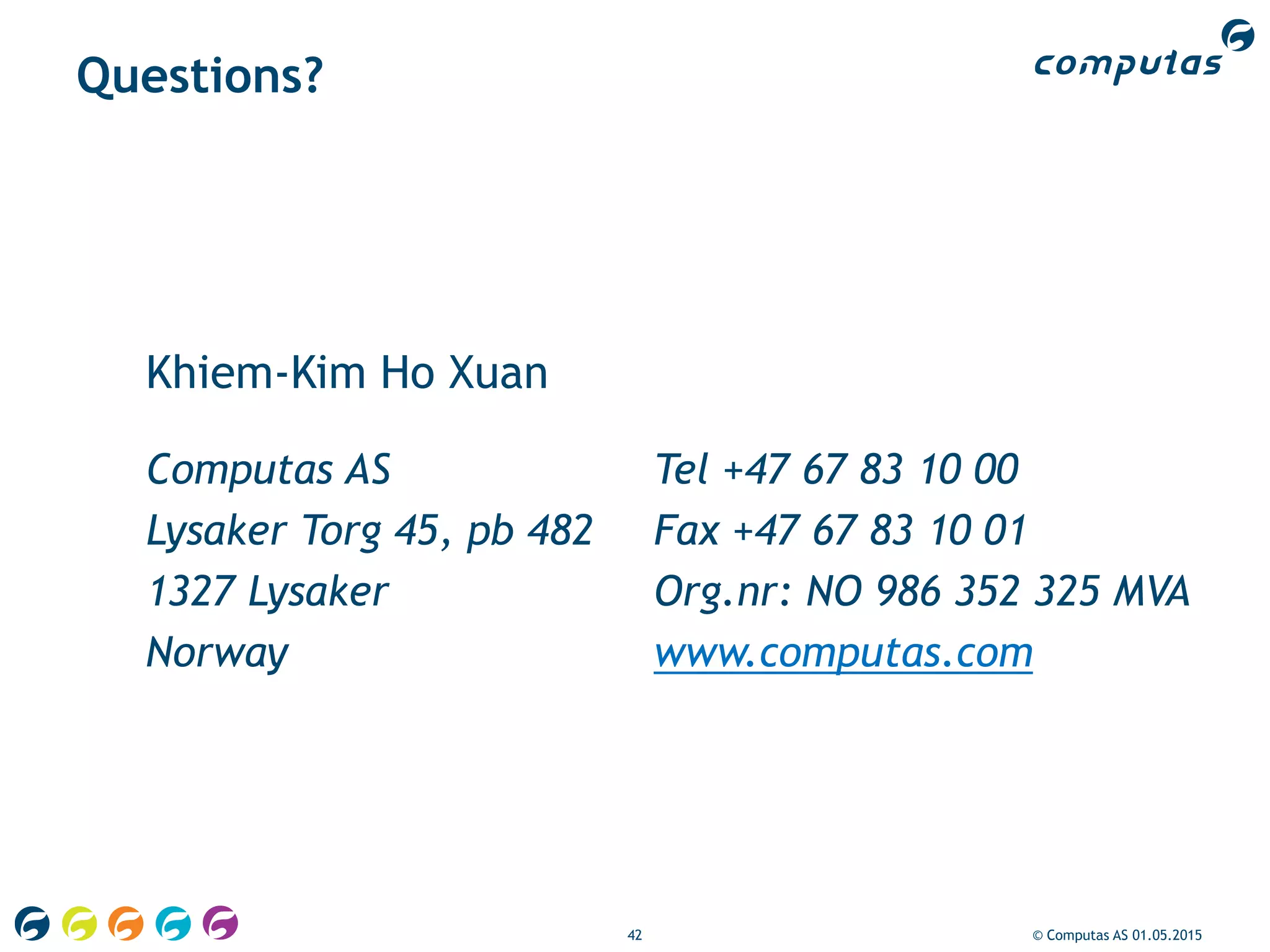42 © Computas AS 01.05.2015
Questions?
Computas AS Tel +47 67 83 10 00
Lysaker Torg 45, pb 482 Fax +47 67 83 10 01
1327 Lysaker Org.nr: NO 986 352 325 MVA
Norway www.computas.com
Khiem-Kim Ho Xuan
 