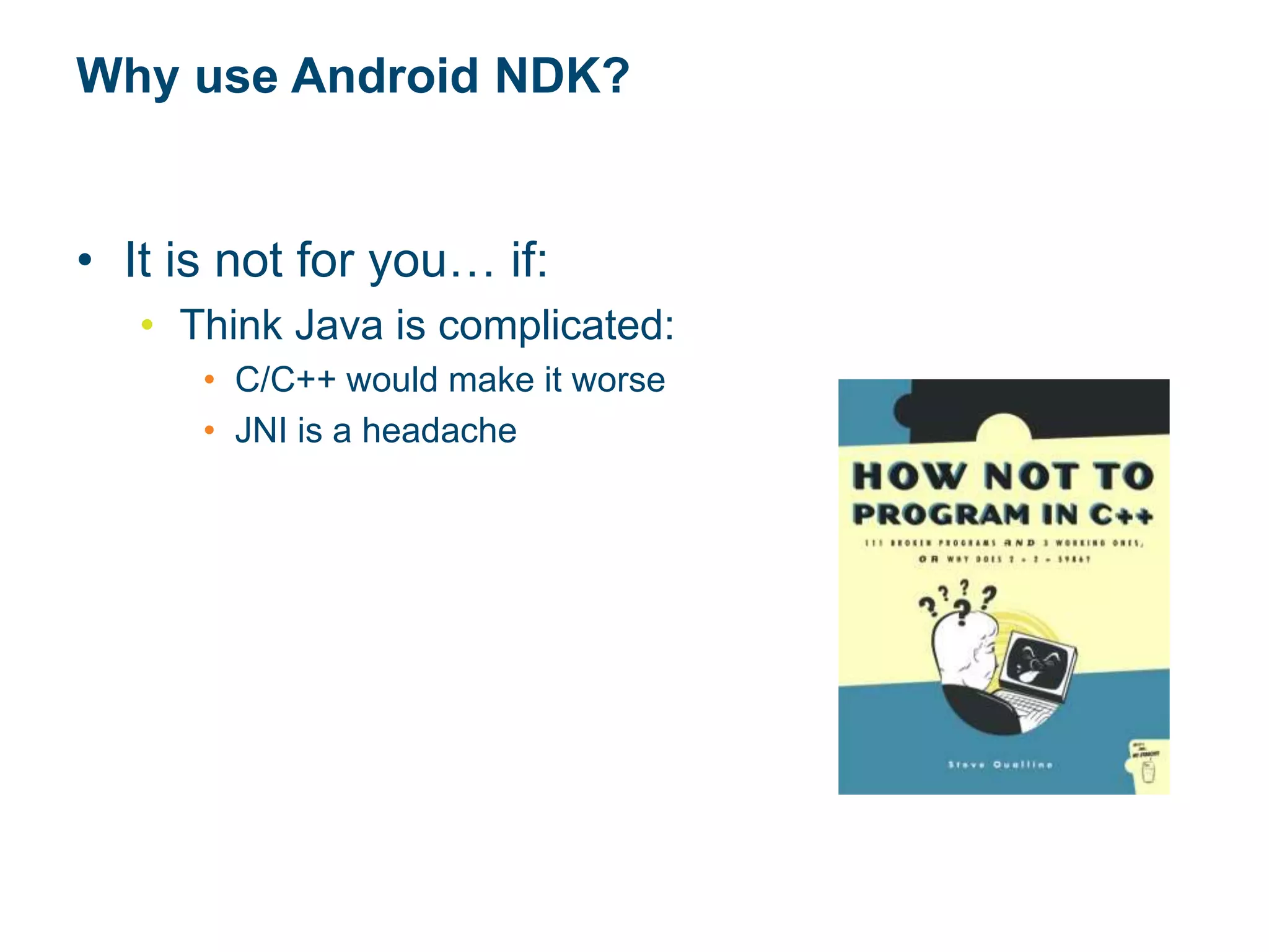 Why use Android NDK?
• It is not for you… if:
• Think Java is complicated:
• C/C++ would make it worse
• JNI is a headache
 