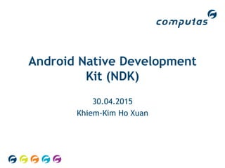 Android Native Development
Kit (NDK)
30.04.2015
Khiem-Kim Ho Xuan
 
