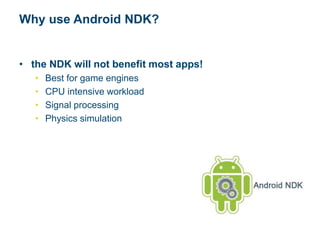 Why use Android NDK?
• the NDK will not benefit most apps!
• Best for game engines
• CPU intensive workload
• Signal processing
• Physics simulation
 