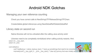 Android NDK Gotchas
Managing your own reference counting
Check you have correct calls to NewStringUTF/ReleaseStringUTFChar...