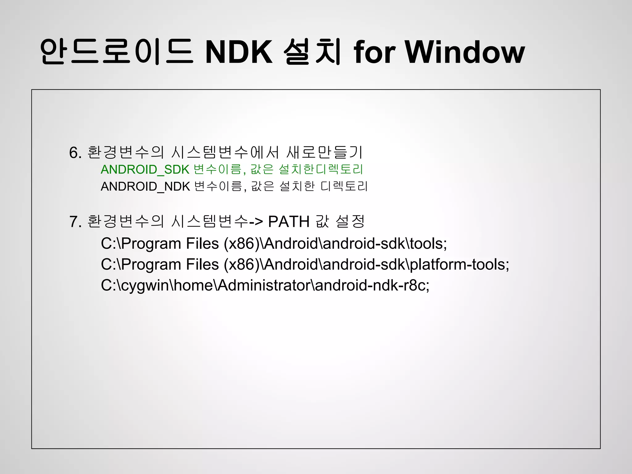안드로이드 NDK 설치 for Window


 6. 환경변수의 시스템변수에서 새로만들기
     ANDROID_SDK 변수이름, 값은 설치한디렉토리
     ANDROID_NDK 변수이름, 값은 설치한 디렉토리

 7. 환경변수의 시스템변수-> PATH 값 설정
     C:Program Files (x86)Androidandroid-sdktools;
     C:Program Files (x86)Androidandroid-sdkplatform-tools;
     C:cygwinhomeAdministratorandroid-ndk-r8c;
 