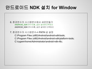 안드로이드 NDK 설치 for Window


 6. 환경변수의 시스템변수에서 새로만들기
     ANDROID_SDK 변수이름, 값은 설치한디렉토리
     ANDROID_NDK 변수이름, 값은 설치한 디렉토리

 7. 환경변수의 시스템변수-> PATH 값 설정
     C:Program Files (x86)Androidandroid-sdktools;
     C:Program Files (x86)Androidandroid-sdkplatform-tools;
     C:cygwinhomeAdministratorandroid-ndk-r8c;
 