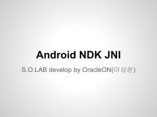 Android NDK JNI
S.O.LAB develop by OracleON(이상온)
 