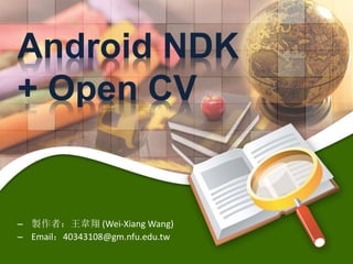 Android NDK
+ Open CV
– 製作者：王韋翔 (Wei-Xiang Wang)
– Email：40343108@gm.nfu.edu.tw
 