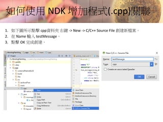 如何使用 NDK 增加程式(.cpp)關聯
1. 如下圖所示點擊 cpp資料夾 右鍵 -> New -> C/C++ Source File 創建新檔案。
2. 在 Name 輸入 testMessage。
3. 點擊 OK 完成創建。
 