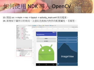 如何使用 NDK 導入 OpenCV
13. 開啟 src -> main -> res -> layout -> activity_main.xml 佈局檔案。
14. 新增如下圖所示的佈局，注意紅色框框內物件的配置屬性、名稱等。
 