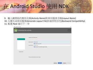 在 Android Studio 使用 NDK
9. 輸入剛開始的類別名稱(Activity Name)和佈局檔案名稱(Layout Name)
10. 勾選生成佈局檔案(Generate Layout File)和維持相容性(Backward Compatibility)
11. 點選 Next 進行下一步
 