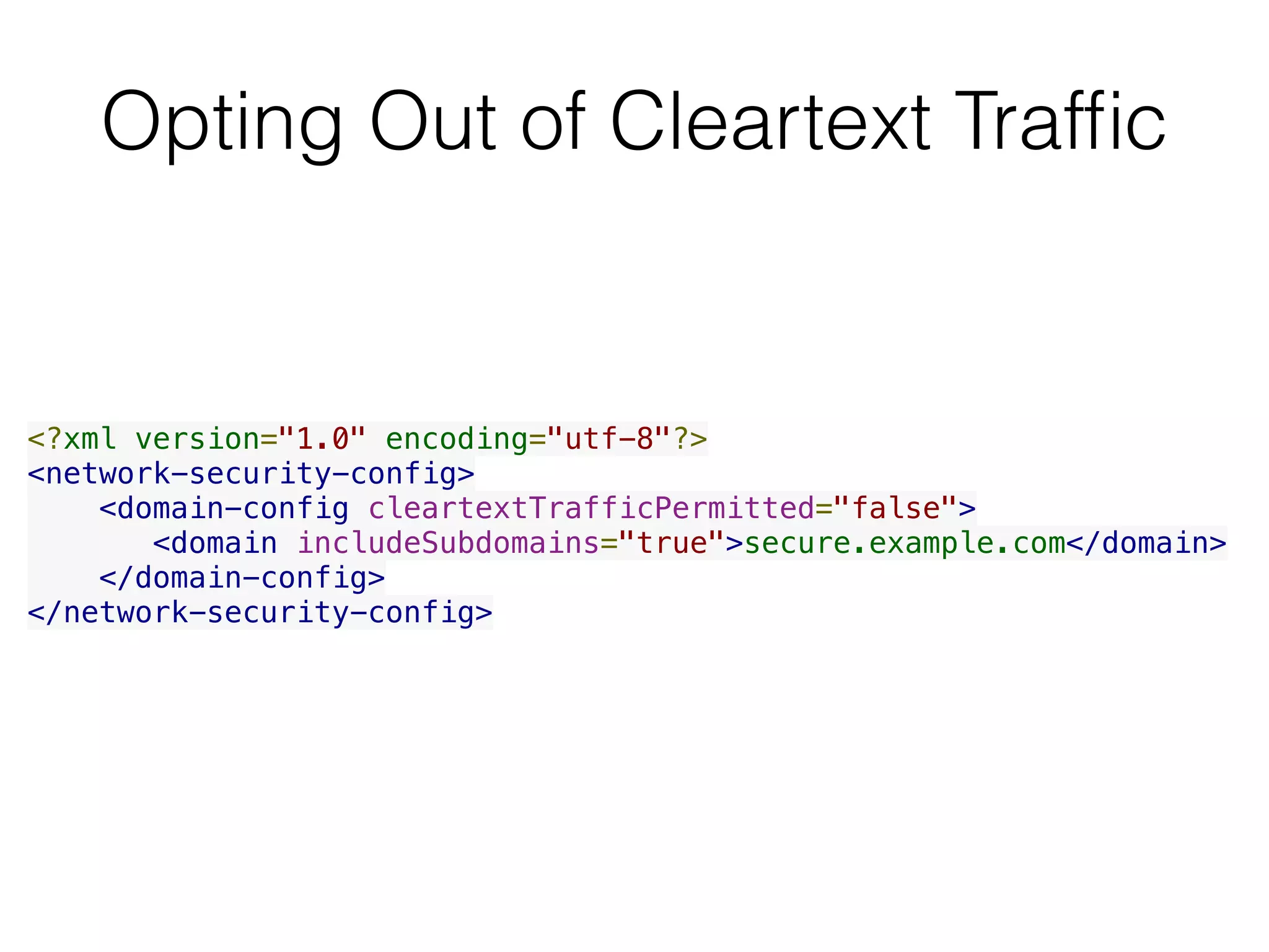 Opting Out of Cleartext Trafﬁc
<?xml version="1.0" encoding="utf-8"?>
<network-security-config>
    <domain-config cleartextTrafficPermitted="false">
       <domain includeSubdomains="true">secure.example.com</domain>
    </domain-config>
</network-security-config>
 