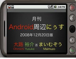月刊
Android周辺にぅす
2008年12月20日版
大路 裕介 否 まいむぞう
Ohmichi Yusuke Maimuzo
1
 