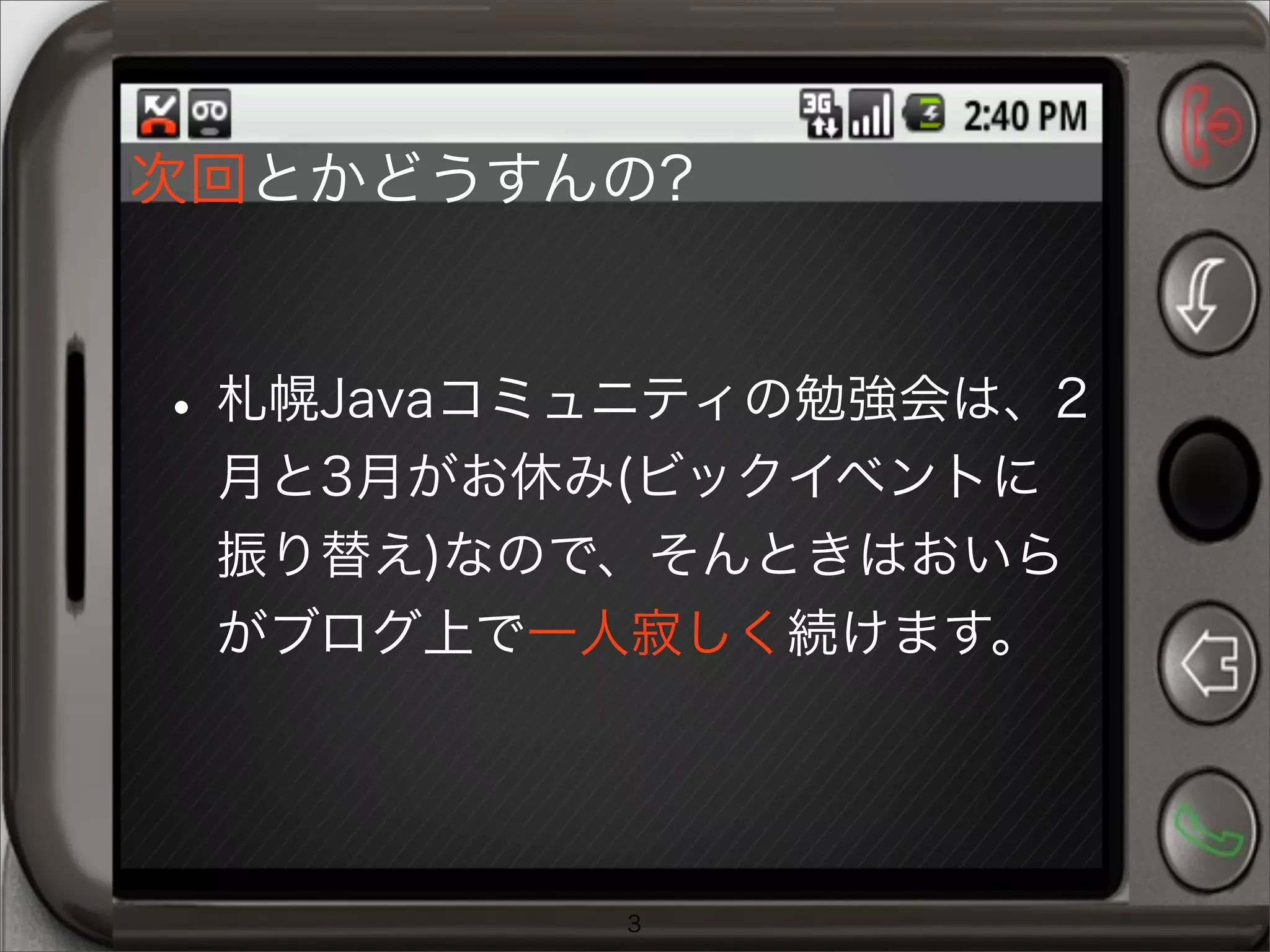 次回とかどうすんの?
•札幌Javaコミュニティの勉強会は、2
月と3月がお休み(ビックイベントに
振り替え)なので、そんときはおいら
がブログ上で一人寂しく続けます。
3
 