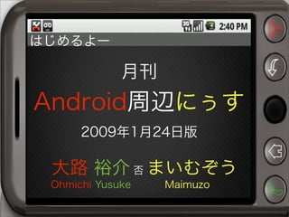 月刊
Android周辺にぅす
2009年1月24日版
大路 裕介 否 まいむぞう
Ohmichi Yusuke Maimuzo
はじめるよー
 