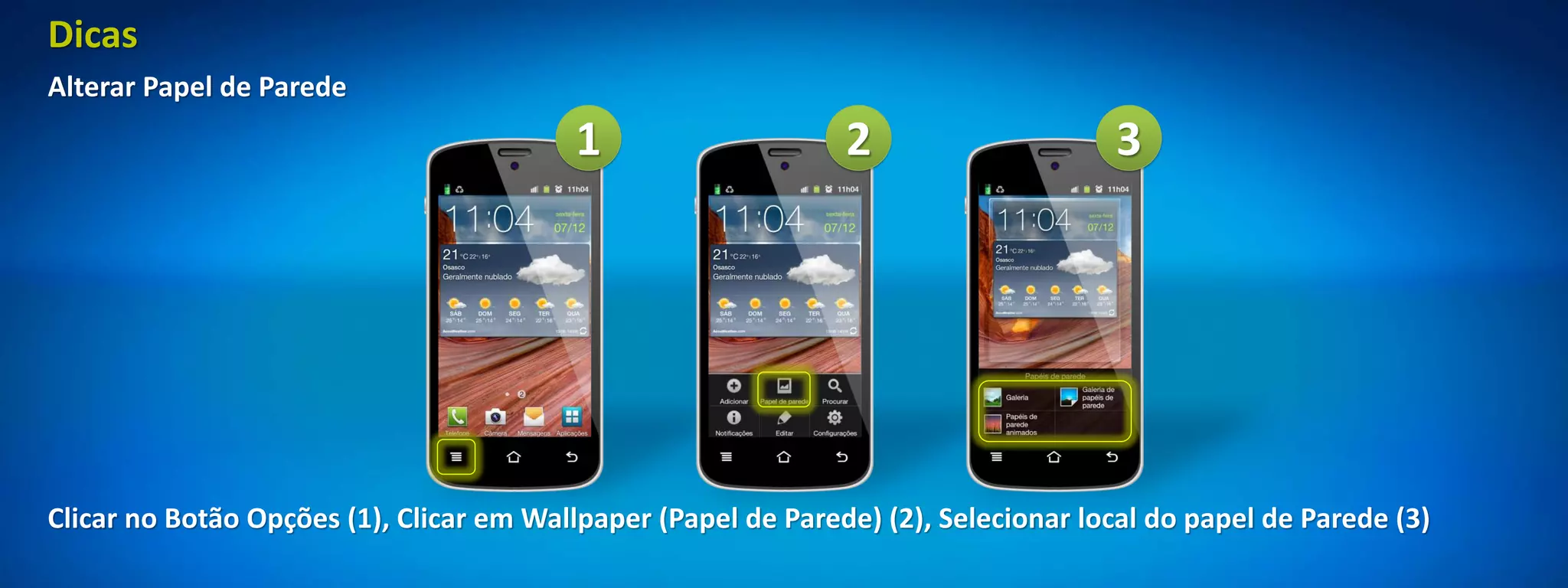 Dicas
Alterar Papel de Parede
                                          1                    2                     3




Clicar no Botão Opções (1), Clicar em Wallpaper (Papel de Parede) (2), Selecionar local do papel de Parede (3)
 