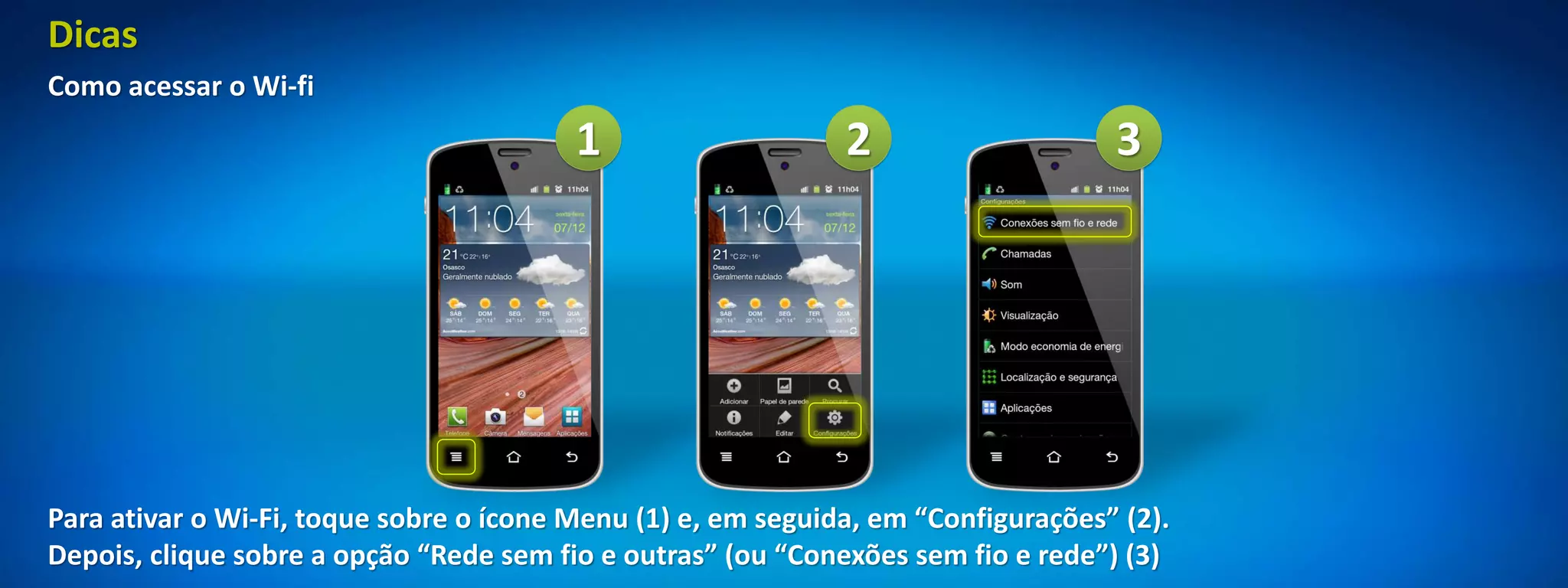 Dicas
Como acessar o Wi-fi
                                         1                    2                    3




Para ativar o Wi-Fi, toque sobre o ícone Menu (1) e, em seguida, em “Configurações” (2).
Depois, clique sobre a opção “Rede sem fio e outras” (ou “Conexões sem fio e rede”) (3)
 