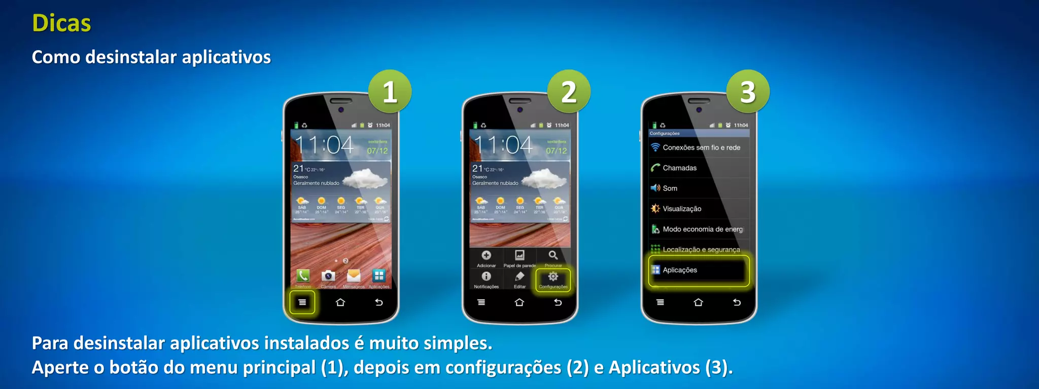 Dicas
Como desinstalar aplicativos
                                         1                     2                       3




Para desinstalar aplicativos instalados é muito simples.
Aperte o botão do menu principal (1), depois em configurações (2) e Aplicativos (3).
 