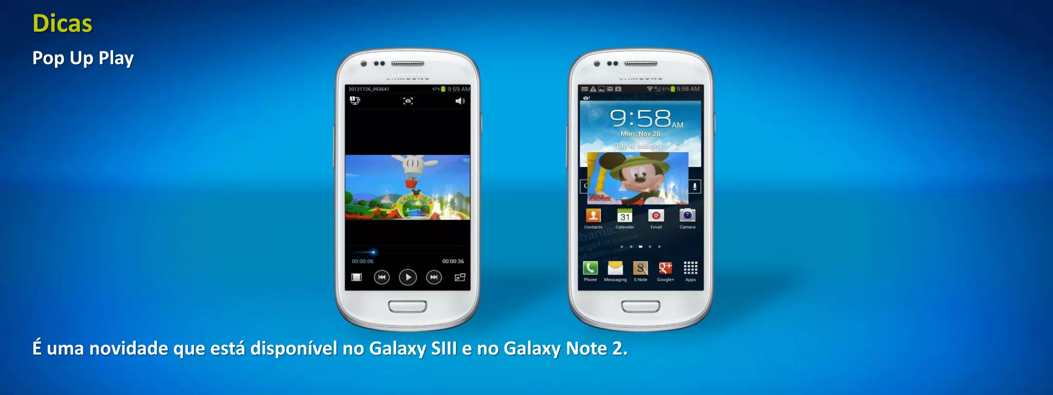 Dicas
Pop Up Play




É uma novidade que está disponível no Galaxy SIII e no Galaxy Note 2.
 