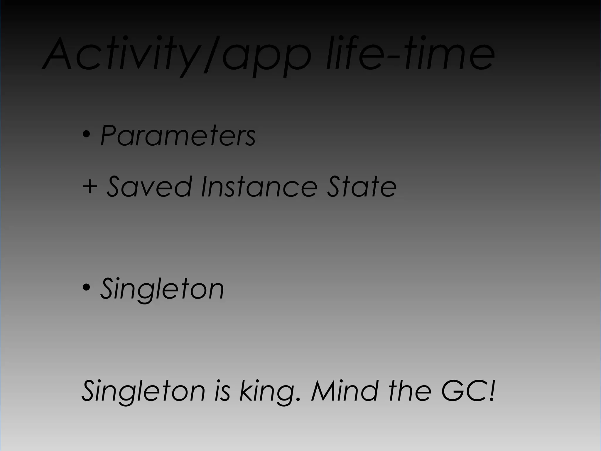Activity/app life-time
 •  Parameters
 + Saved Instance State


 •  Singleton


 Singleton is king. Mind the GC!
 