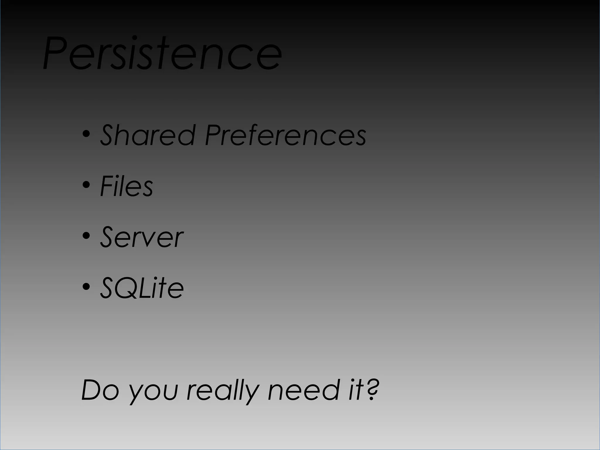 Persistence
 •  Shared Preferences
 •  Files
 •  Server
 •  SQLite


 Do you really need it?
 