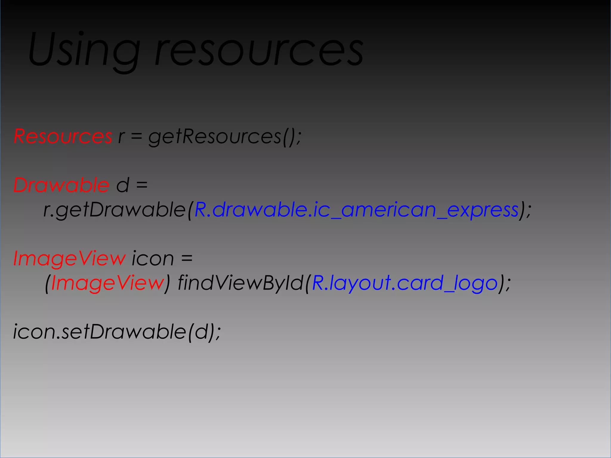 Using resources
Resources r = getResources();

Drawable d =
   r.getDrawable(R.drawable.ic_american_express);

ImageView icon =
  (ImageView) findViewById(R.layout.card_logo);

icon.setDrawable(d);
 