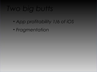 Two big butts
 •  App profitability 1/6 of iOS
 •  Fragmentation
 