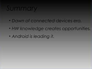 Summary
•  Dawn of connected devices era.
•  HW knowledge creates opportunities.
•  Android is leading it.
 