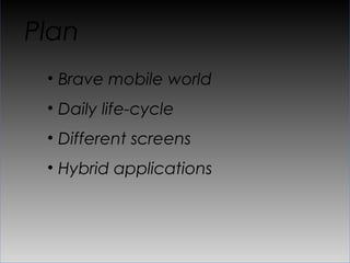 Plan
 •  Brave mobile world
 •  Daily life-cycle
 •  Different screens
 •  Hybrid applications
 