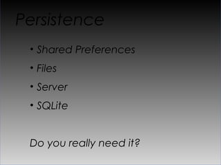 Persistence
 •  Shared Preferences
 •  Files
 •  Server
 •  SQLite


 Do you really need it?
 