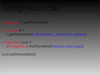 Using resources
Resources r = getResources();

Drawable d =
   r.getDrawable(R.drawable.ic_american_express);

ImageView icon =
  (ImageView) findViewById(R.layout.card_logo);

icon.setDrawable(d);
 