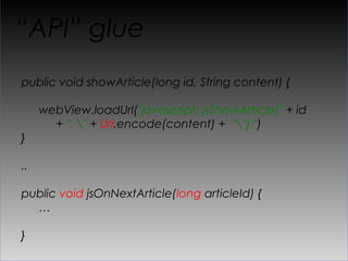 “API” glue
public void showArticle(long id, String content) {

     webView.loadUrl("javascript: jsShowArticle(" + id
       + ", " + Uri.encode(content) + "");")
}

..

public void jsOnNextArticle(long articleId) {
  …

}
 