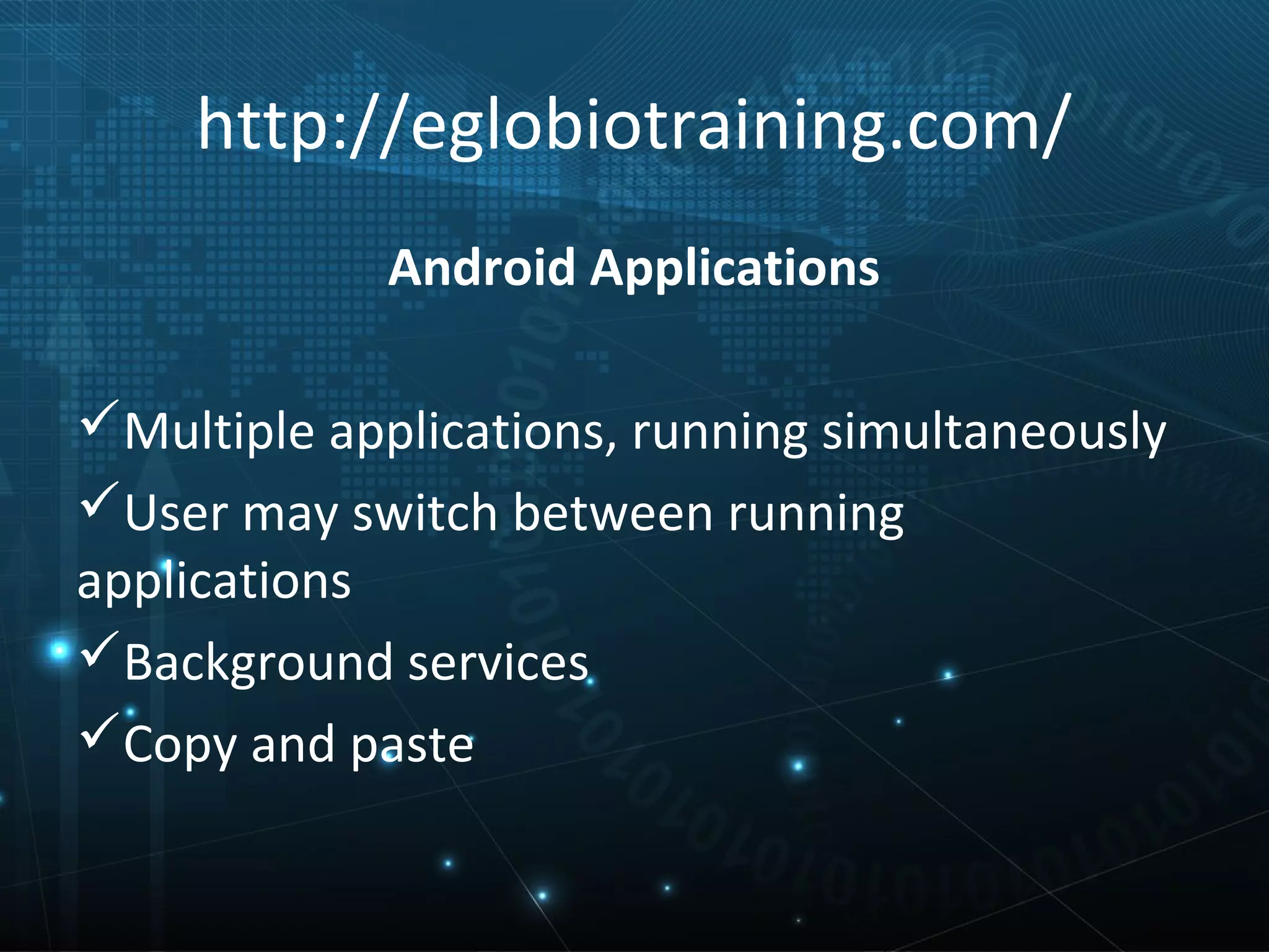 http://eglobiotraining.com/
             Android Applications

Multiple applications, running simultaneously
User may switch between running
applications
Background services
Copy and paste
 