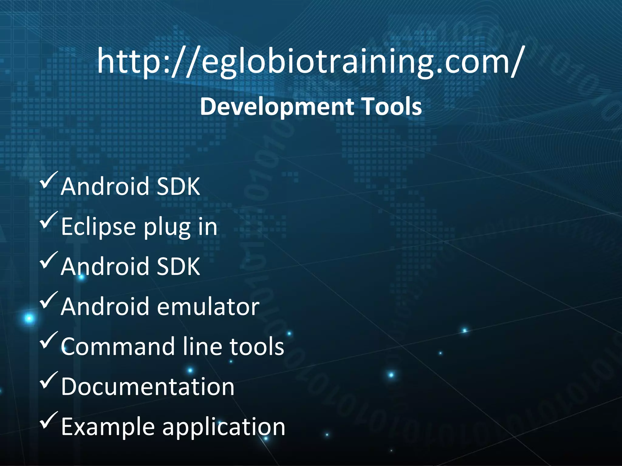 http://eglobiotraining.com/
             Development Tools

Android SDK
Eclipse plug in
Android SDK
Android emulator
Command line tools
Documentation
Example application
 