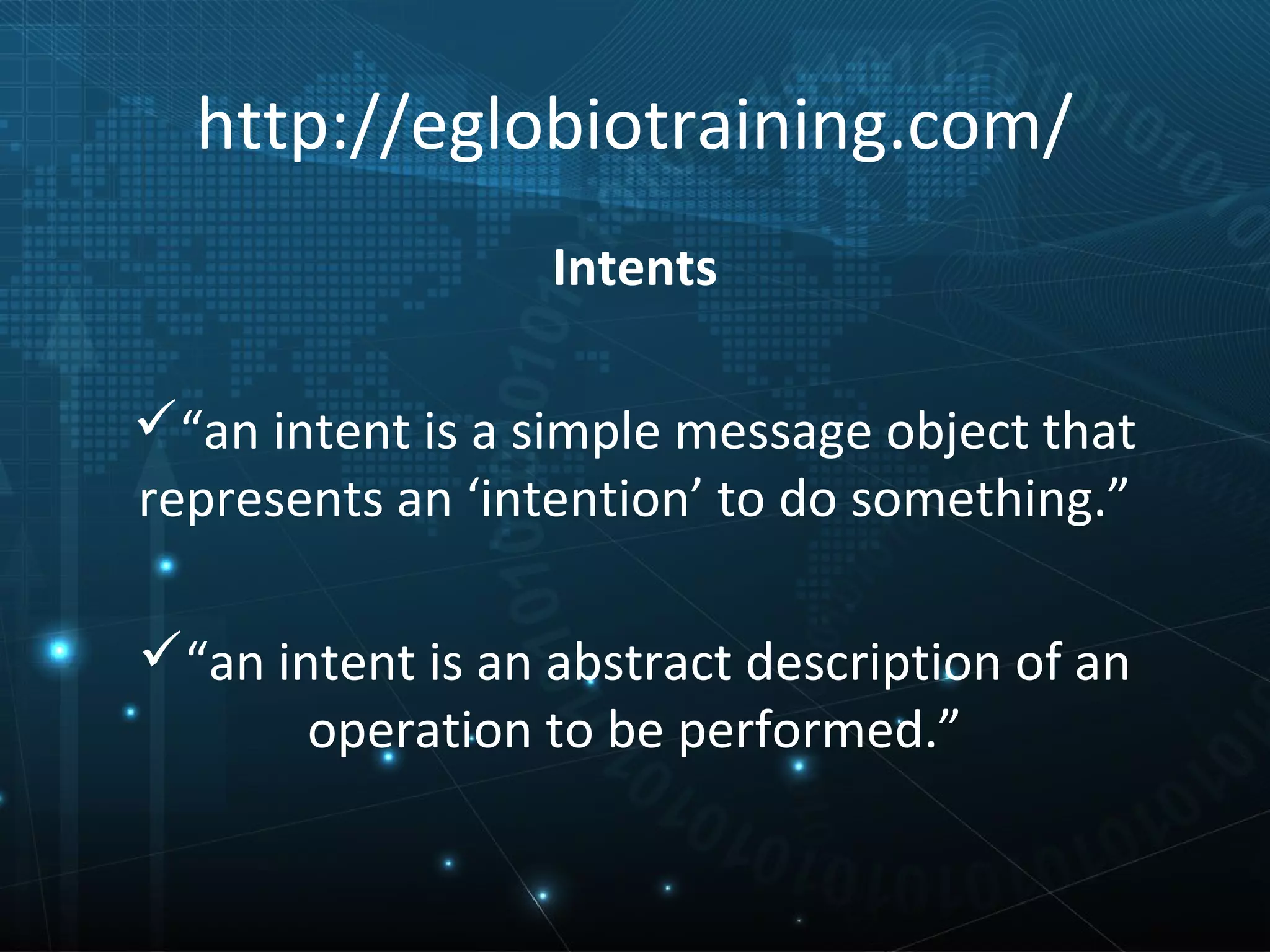 http://eglobiotraining.com/
                  Intents

“an intent is a simple message object that
represents an ‘intention’ to do something.”

“an intent is an abstract description of an
       operation to be performed.”
 