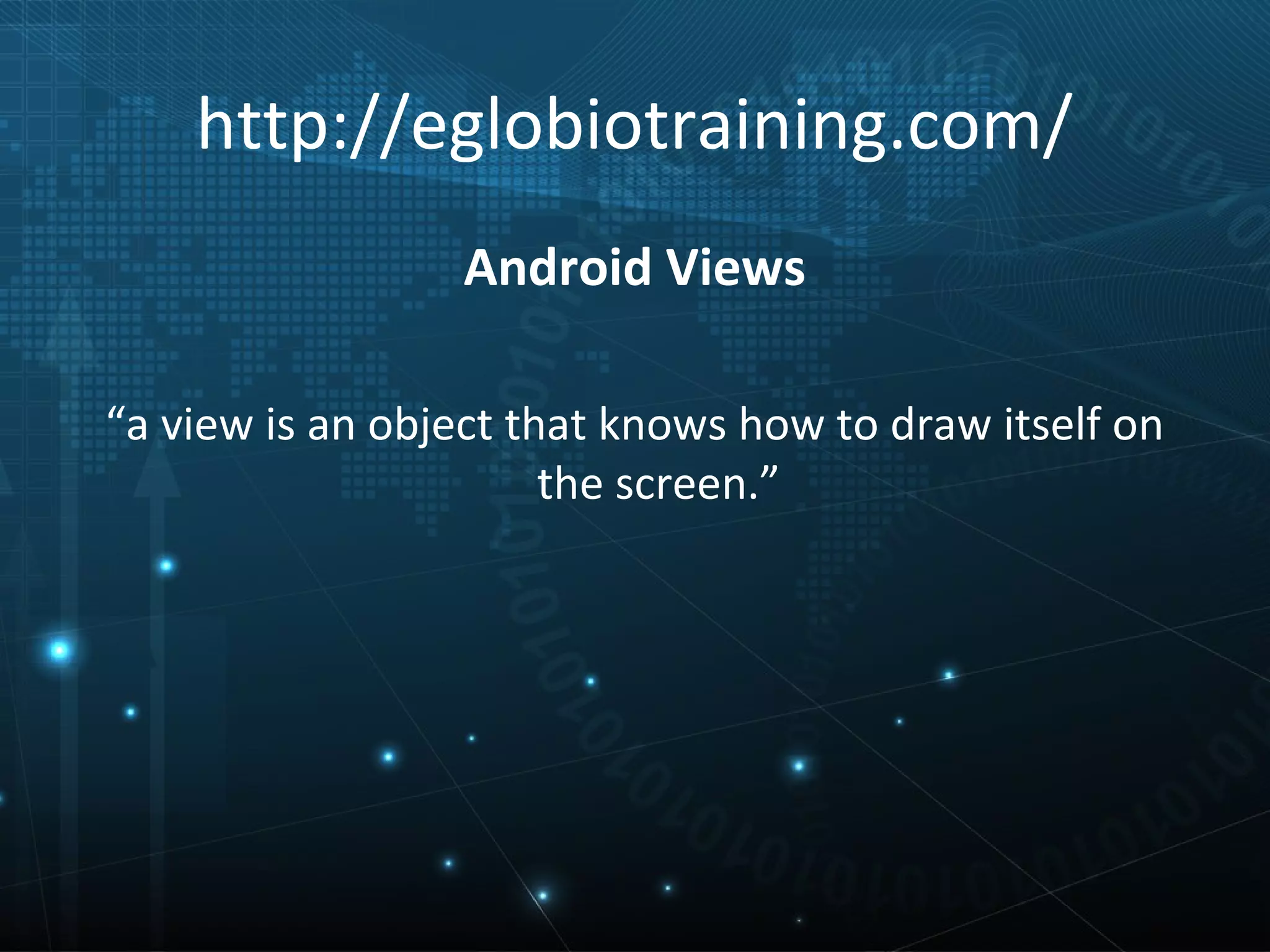 http://eglobiotraining.com/
                 Android Views

“a view is an object that knows how to draw itself on
                       the screen.”
 