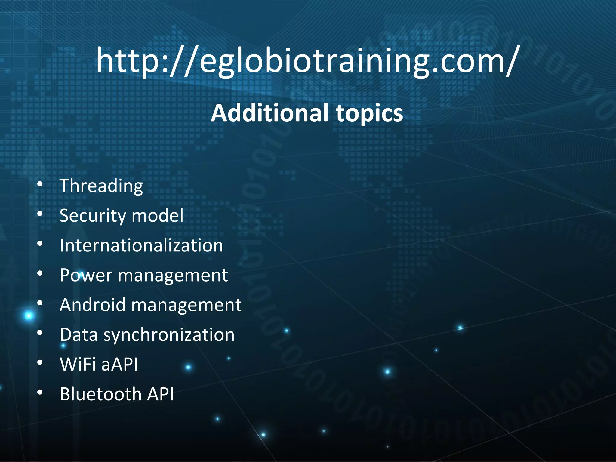 http://eglobiotraining.com/
                    Additional topics

•   Threading
•   Security model
•   Internationalization
•   Power management
•   Android management
•   Data synchronization
•   WiFi aAPI
•   Bluetooth API
 