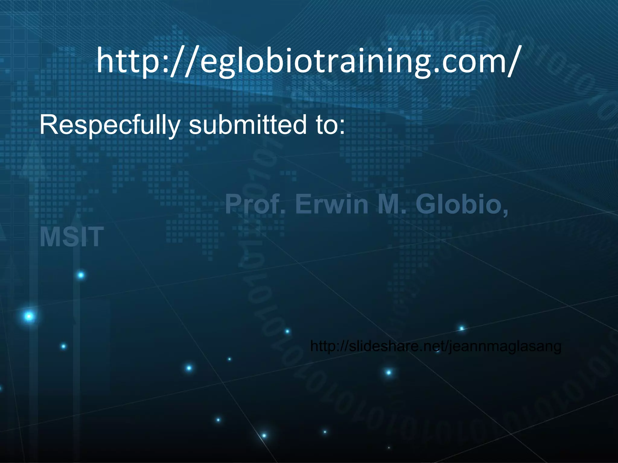 http://eglobiotraining.com/
Respecfully submitted to:

               Prof. Erwin M. Globio,
MSIT


                      http://slideshare.net/jeannmaglasang
 