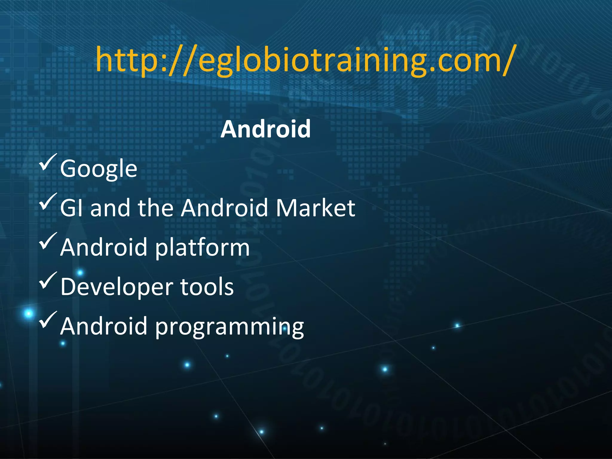 http://eglobiotraining.com/
              Android
Google
GI and the Android Market
Android platform
Developer tools
Android programming
 