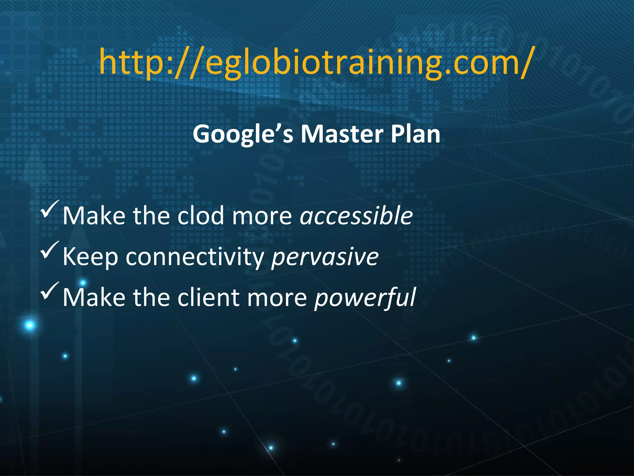 http://eglobiotraining.com/
            Google’s Master Plan

Make the clod more accessible
Keep connectivity pervasive
Make the client more powerful
 
