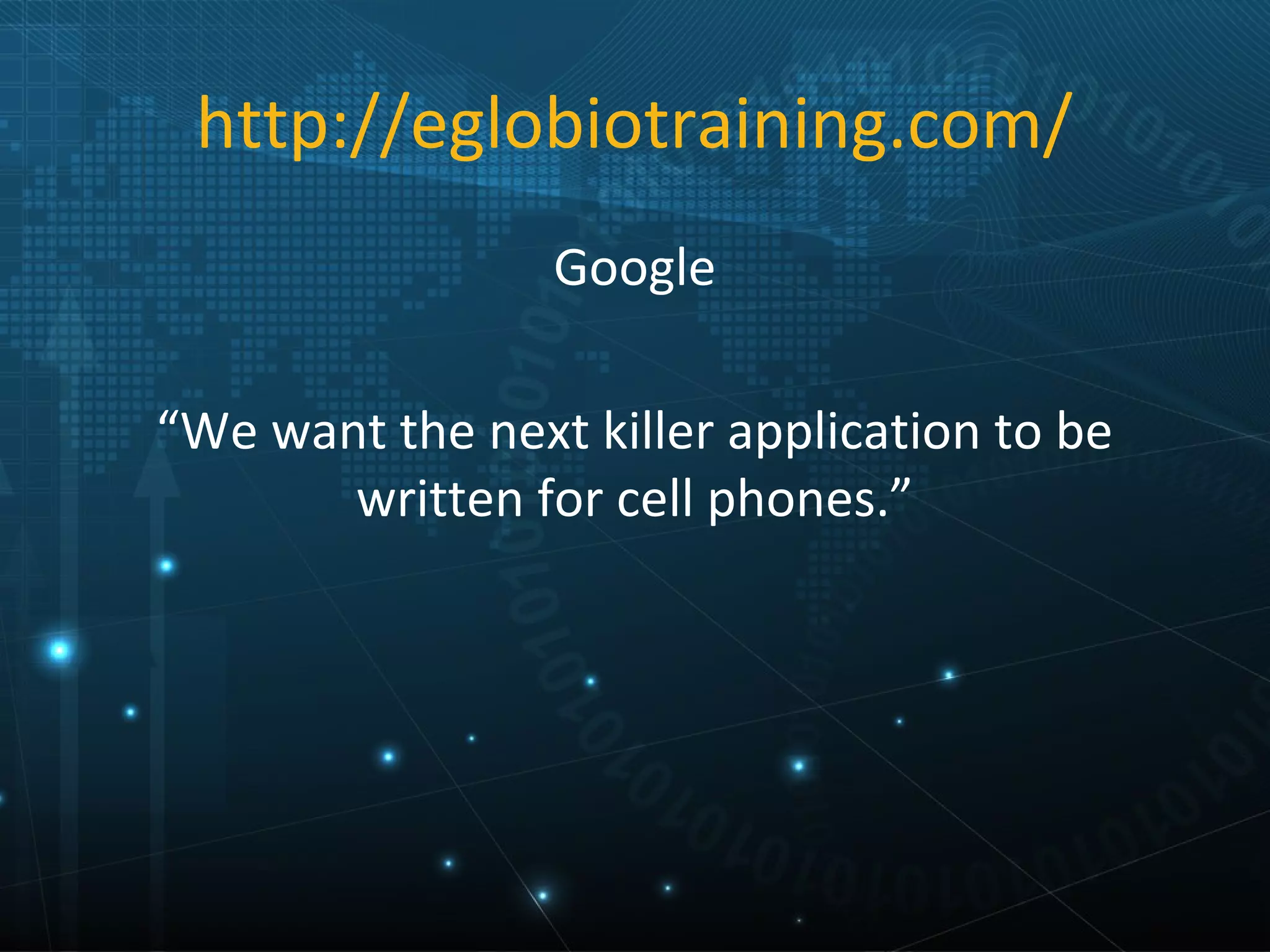 http://eglobiotraining.com/
                 Google

“We want the next killer application to be
       written for cell phones.”
 