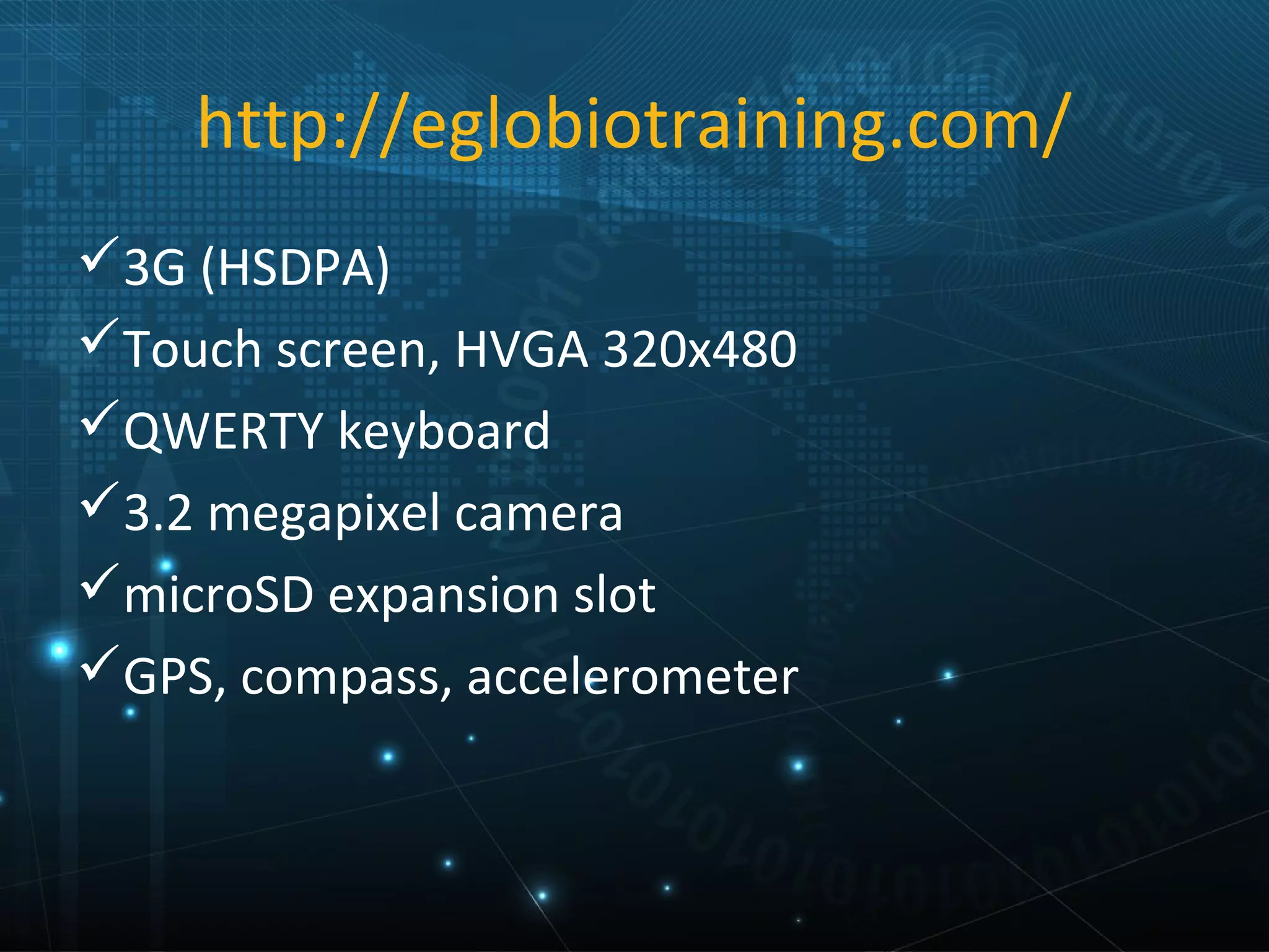 http://eglobiotraining.com/
3G (HSDPA)
Touch screen, HVGA 320x480
QWERTY keyboard
3.2 megapixel camera
microSD expansion slot
GPS, compass, accelerometer
 