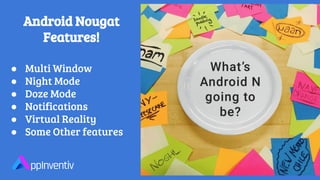 Android Nougat
Features!
● Multi Window
● Night Mode
● Doze Mode
● Notifications
● Virtual Reality
● Some Other features
 