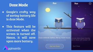 Doze Mode
● Google's crafty way
of saving battery life
is doze Mode.
● This feature will be
activated when the
screen is turned off.
Hence, it will save
upon more battery.
 