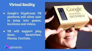 Virtual Reality
● Google's Daydream VR
platform will allow user
to jump into games,
locations and videos.
● VR will support play
Store, StreetView,
Photos, YouTube.
 