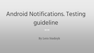Android Notifications. Testing
guideline
By Lera Stadnyk
 