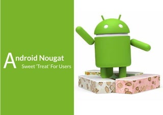 ndroid Nougat
A Sweet ‘Treat’ For Users
 