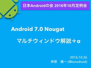 Android 7.0 Nougat
α
2016.10.26
(@korodroid)
Android 2016 10
 