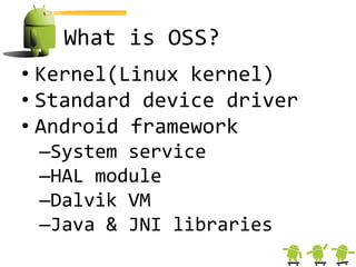 What is OSS?
• Kernel(Linux kernel)
• Standard device driver
• Android framework
 –System service
 –HAL module
 –Dalvik VM
 –Java & JNI libraries
 