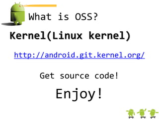 What is OSS?
Kernel(Linux kernel)
http://android.git.kernel.org/

     Get source code!

         Enjoy!
 