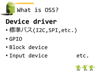 What is OSS?
Device driver
• 標準バス(I2C,SPI,etc.)
• GPIO
• Block device
• Input device     etc.
 