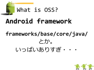 What is OSS?
Android framework
frameworks/base/core/java/
          とか。
   いっぱいありすぎ・・・
 